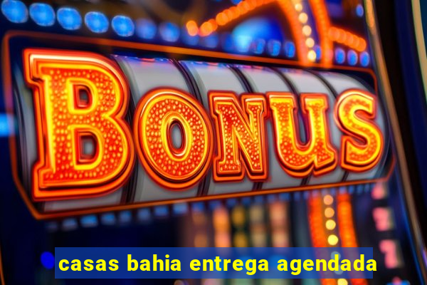 casas bahia entrega agendada